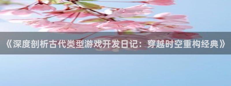 沐鸣2娱乐注册平台：《深度剖析古代类型游戏开发日记：穿越时空重构经典》